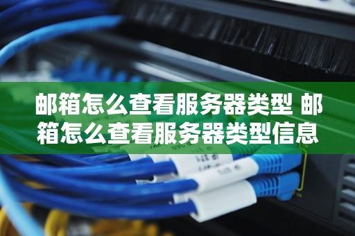 邮箱怎么查看服务器类型 邮箱怎么查看服务器类型信息