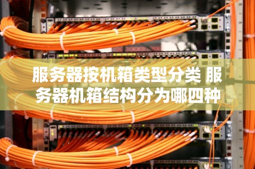 服务器按机箱类型分类 服务器机箱结构分为哪四种