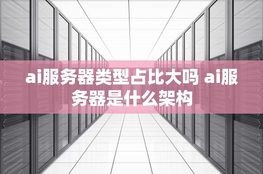 ai服务器类型占比大吗 ai服务器是什么架构