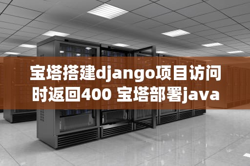 宝塔搭建django项目访问时返回400 宝塔部署javaweb项目