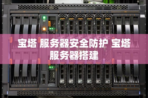 宝塔 服务器安全防护 宝塔服务器搭建