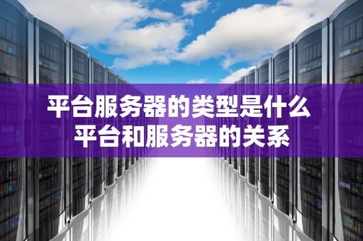 平台服务器的类型是什么 平台和服务器的关系