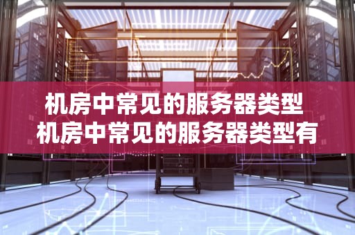 机房中常见的服务器类型 机房中常见的服务器类型有哪些