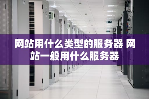 网站用什么类型的服务器 网站一般用什么服务器
