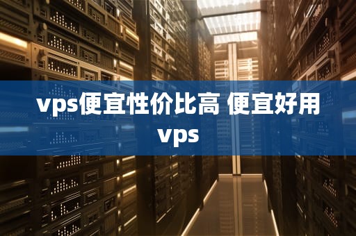 vps便宜性价比高 便宜好用vps