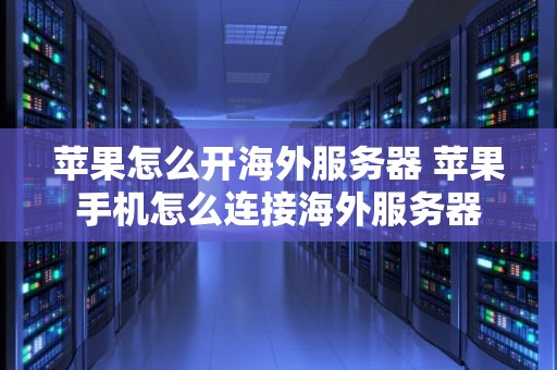 苹果怎么开海外服务器 苹果手机怎么连接海外服务器