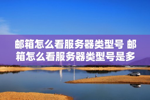 邮箱怎么看服务器类型号 邮箱怎么看服务器类型号是多少