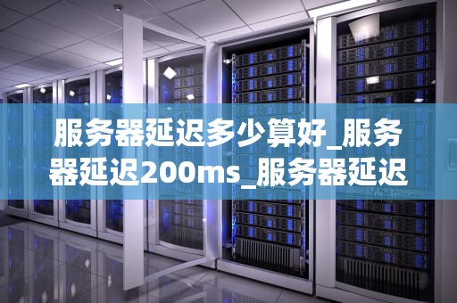 服务器延迟多少算好_服务器延迟200ms_服务器延迟的理解与优化