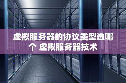 虚拟服务器的协议类型选哪个 虚拟服务器技术