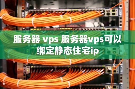 服务器 vps 服务器vps可以绑定静态住宅ip