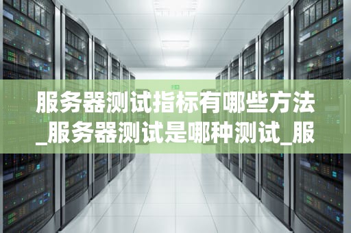 服务器测试指标有哪些方法_服务器测试是哪种测试_服务器测试指标及其方法
