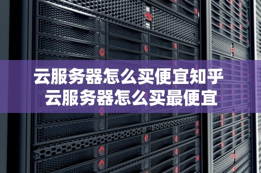 云服务器怎么买便宜知乎 云服务器怎么买最便宜