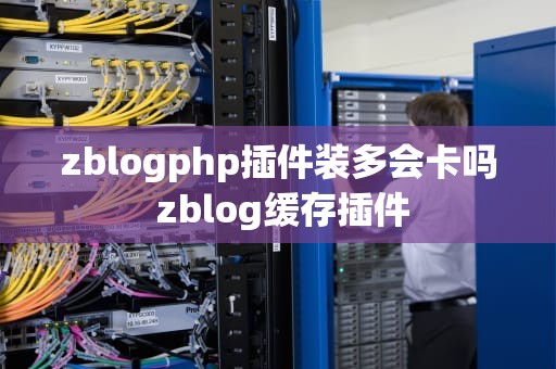 zblogphp插件装多会卡吗 zblog缓存插件