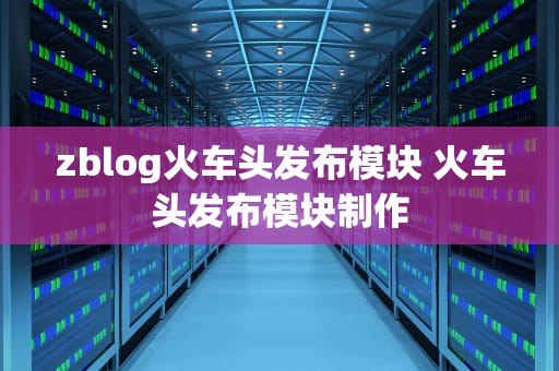 zblog火车头发布模块 火车头发布模块制作