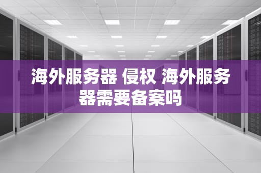 海外服务器 侵权 海外服务器需要备案吗