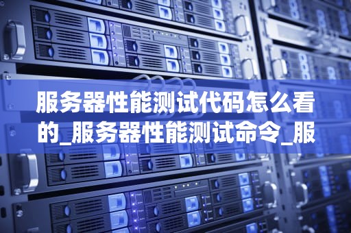 服务器性能测试代码怎么看的_服务器性能测试命令_服务器性能测试代码的解读与应用