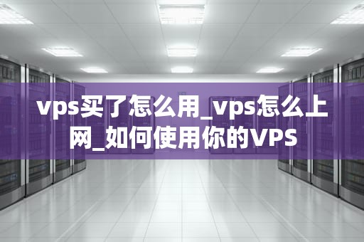 vps买了怎么用_vps怎么上网_如何使用你的VPS