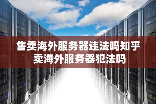 售卖海外服务器违法吗知乎 卖海外服务器犯法吗