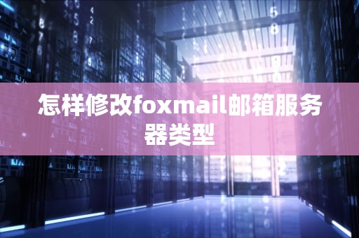 怎样修改foxmail邮箱服务器类型