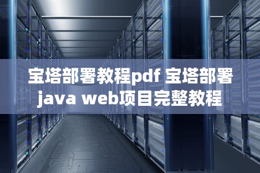 宝塔部署教程pdf 宝塔部署java web项目完整教程