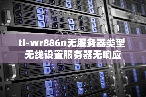 tl-wr886n无服务器类型 无线设置服务器无响应