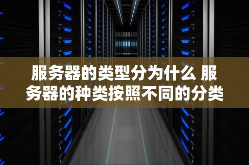 服务器的类型分为什么 服务器的种类按照不同的分类标准,服务器分为哪几种？