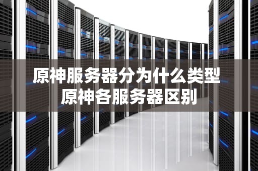 原神服务器分为什么类型 原神各服务器区别