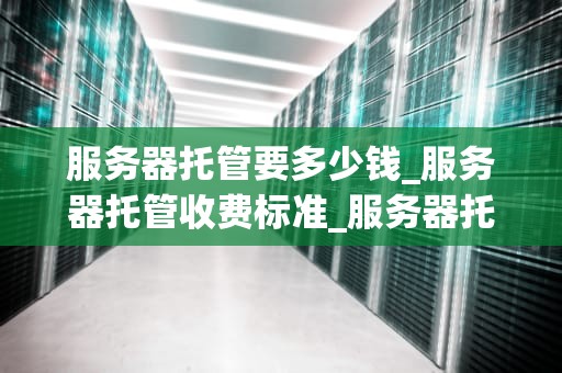 服务器托管要多少钱_服务器托管收费标准_服务器托管的费用分析