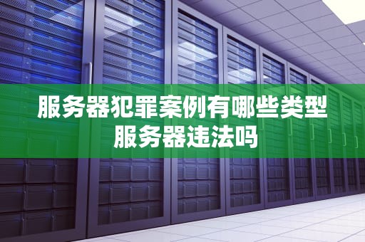 服务器犯罪案例有哪些类型 服务器违法吗