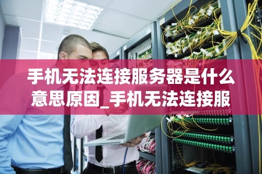 手机无法连接服务器是什么意思原因_手机无法连接服务器的原因_手机无法连接服务器的原因及解决方法