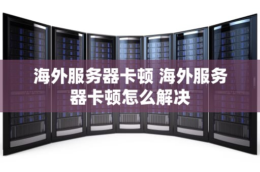海外服务器卡顿 海外服务器卡顿怎么解决