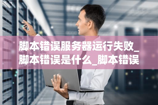 脚本错误服务器运行失败_脚本错误是什么_脚本错误服务器运行失败的解决策略