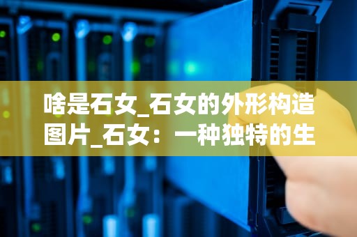 啥是石女_石女的外形构造图片_石女：一种独特的生命现象