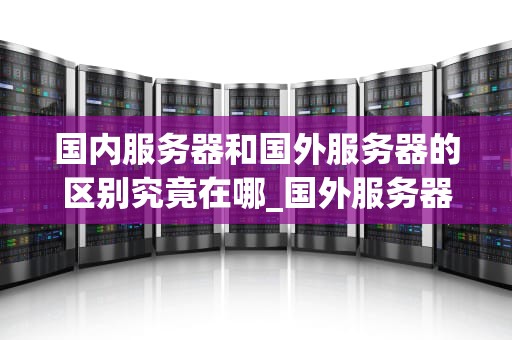 国内服务器和国外服务器的区别究竟在哪_国外服务器可以和国内服务器通用么_国内服务器与国外服务器的区别