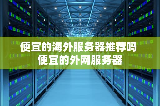 便宜的海外服务器推荐吗 便宜的外网服务器