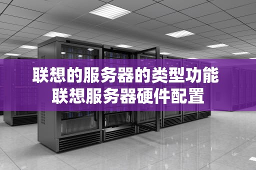 联想的服务器的类型功能 联想服务器硬件配置