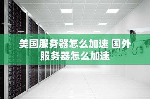 美国服务器怎么加速 国外服务器怎么加速
