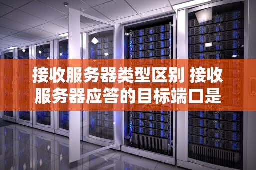 接收服务器类型区别 接收服务器应答的目标端口是