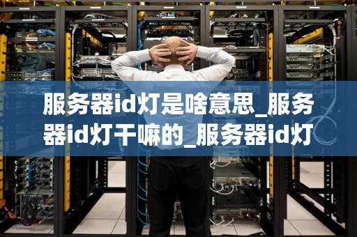服务器id灯是啥意思_服务器id灯干嘛的_服务器id灯的含义及其重要性
