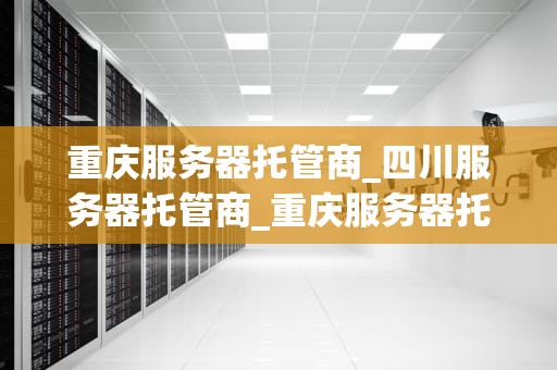 重庆服务器托管商_四川服务器托管商_重庆服务器托管商的全面解析
