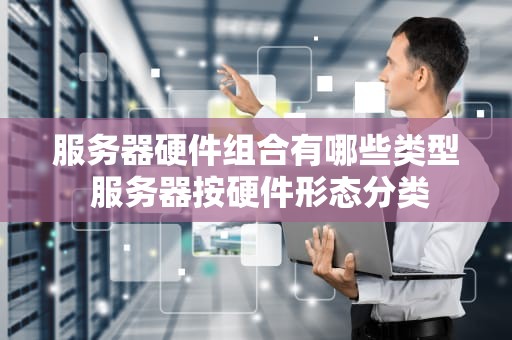服务器硬件组合有哪些类型 服务器按硬件形态分类