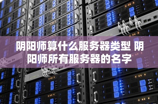 阴阳师算什么服务器类型 阴阳师所有服务器的名字
