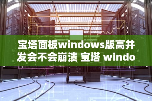 宝塔面板windows版高并发会不会崩溃 宝塔 windows