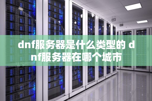 dnf服务器是什么类型的 dnf服务器在哪个城市