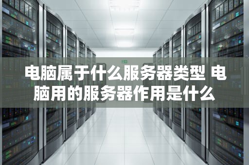 电脑属于什么服务器类型 电脑用的服务器作用是什么