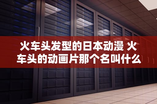 火车头发型的日本动漫 火车头的动画片那个名叫什么东西
