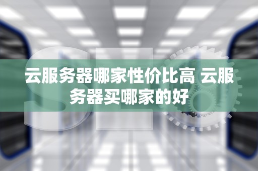 云服务器哪家性价比高 云服务器买哪家的好