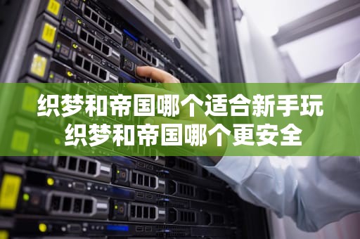 织梦和帝国哪个适合新手玩 织梦和帝国哪个更安全