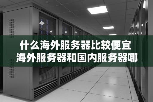 什么海外服务器比较便宜 海外服务器和国内服务器哪个更安全
