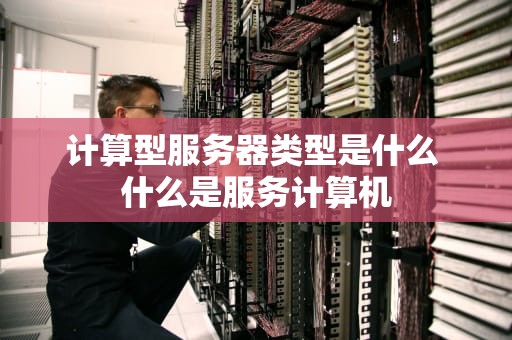 计算型服务器类型是什么 什么是服务计算机